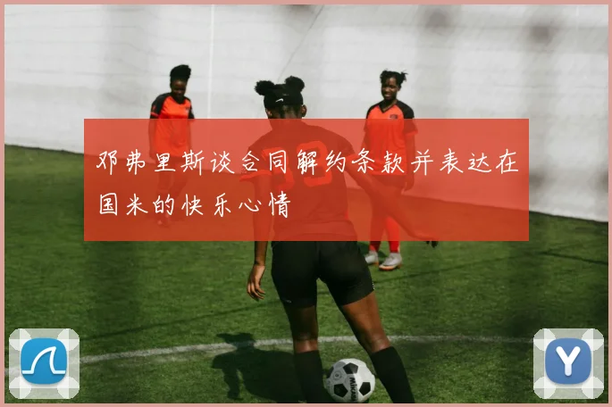 邓弗里斯谈合同解约条款并表达在国米的快乐心情