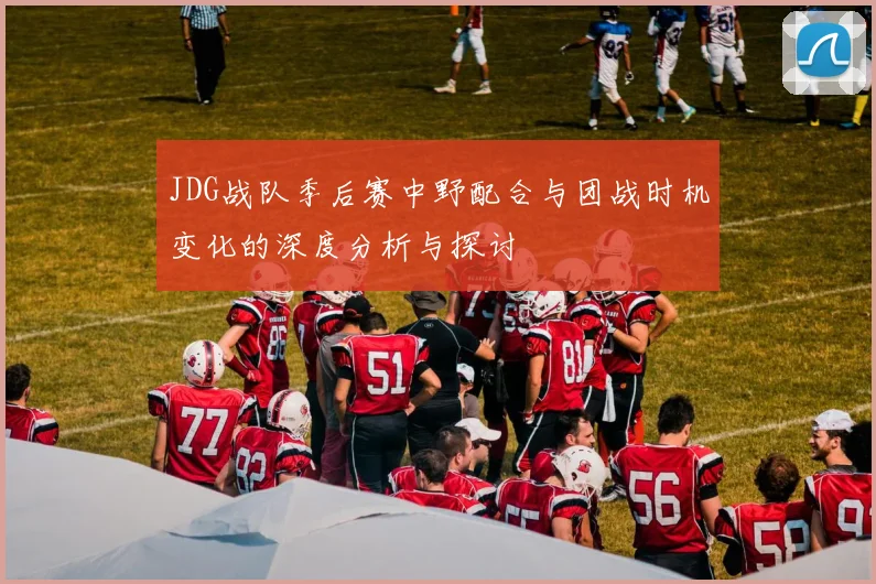 JDG战队季后赛中野配合与团战时机变化的深度分析与探讨