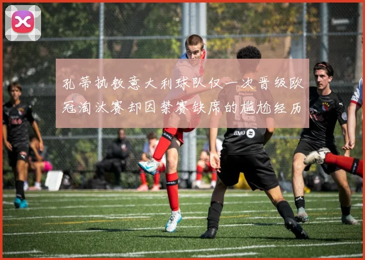 孔蒂执教意大利球队仅一次晋级欧冠淘汰赛却因禁赛缺席的尴尬经历