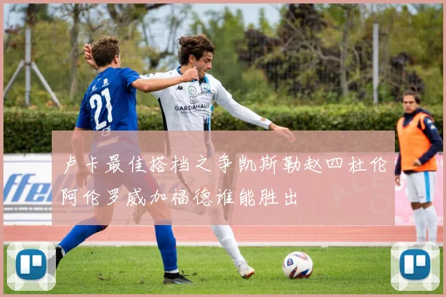 卢卡最佳搭档之争凯斯勒赵四杜伦阿伦罗威加福德谁能胜出