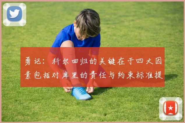 勇记：科尔回归的关键在于四大因素包括对库里的责任与约束标准提升