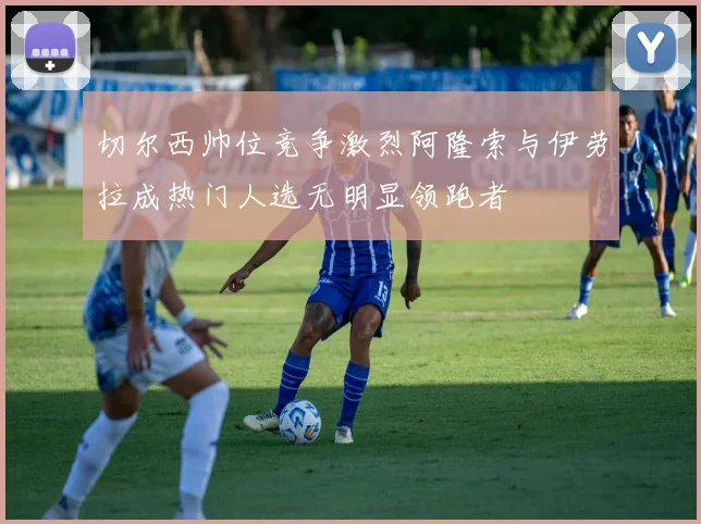 切尔西帅位竞争激烈阿隆索与伊劳拉成热门人选无明显领跑者