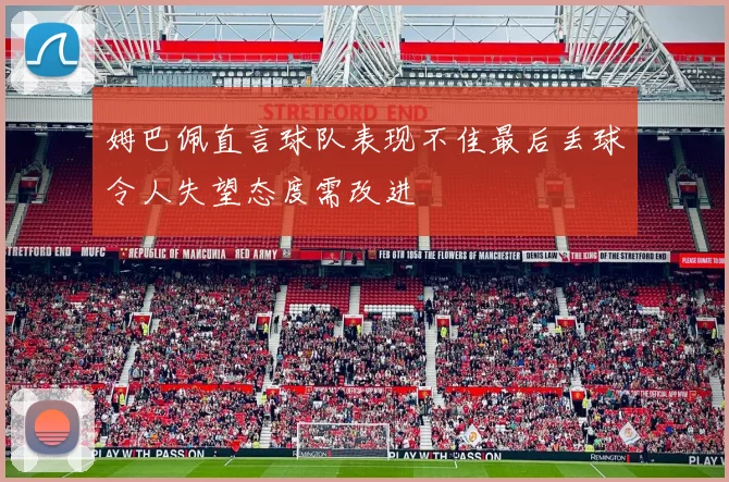 姆巴佩直言球队表现不佳最后丢球令人失望态度需改进
