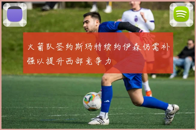 火箭队签约斯玛特续约伊森仍需补强以提升西部竞争力
