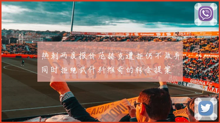 热刺两度报价范赫克遭拒仍不放弃同时拒绝武什科维奇的转会提案
