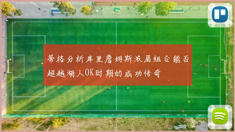 蒂格分析库里詹姆斯浓眉组合能否超越湖人OK时期的成功传奇