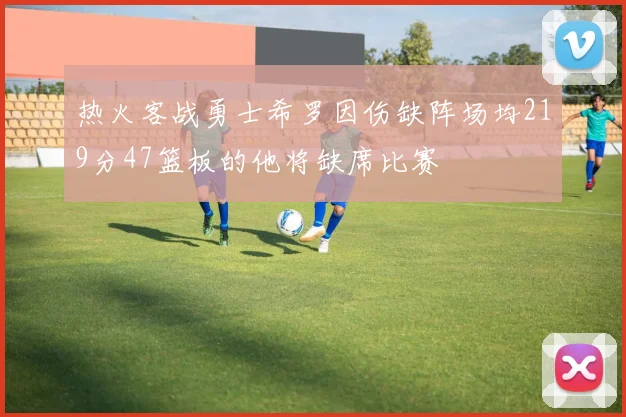 热火客战勇士希罗因伤缺阵场均219分47篮板的他将缺席比赛