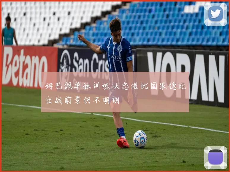 姆巴佩单独训练状态堪忧国家德比出战前景仍不明朗