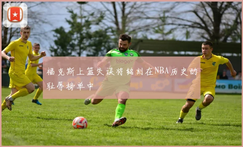 福克斯上篮失误将铭刻在NBA历史的耻辱榜单中