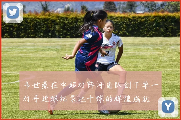 韦世豪在中超对阵河南队创下单一对手进球纪录达十球的辉煌成就