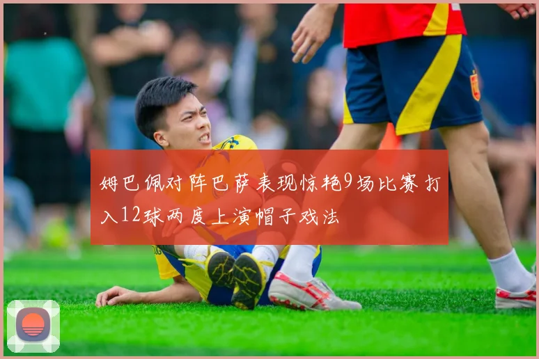 姆巴佩对阵巴萨表现惊艳9场比赛打入12球两度上演帽子戏法