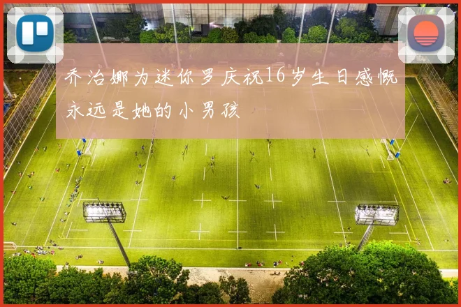 乔治娜为迷你罗庆祝16岁生日感慨永远是她的小男孩
