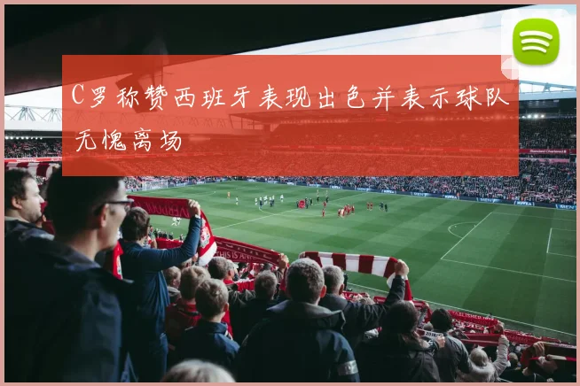C罗称赞西班牙表现出色并表示球队无愧离场