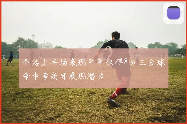 乔治上半场表现平平仅得8分三分球命中率尚可展现潜力