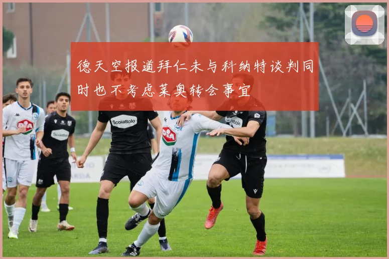 德天空报道拜仁未与科纳特谈判同时也不考虑莱奥转会事宜