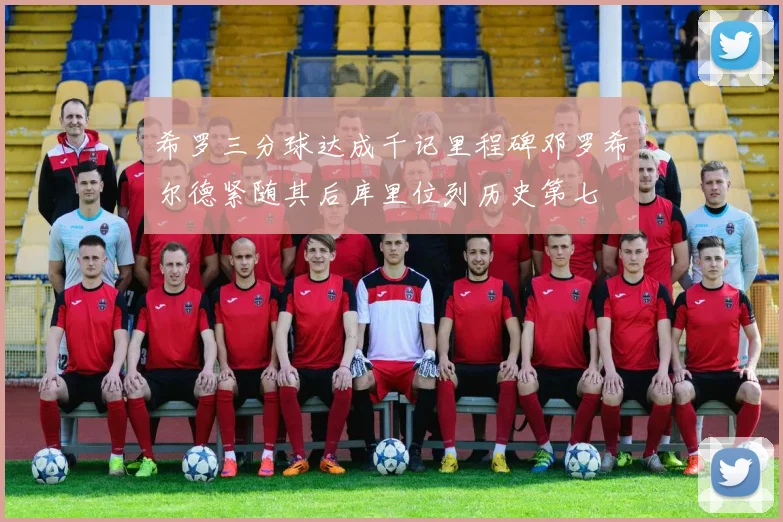 希罗三分球达成千记里程碑邓罗希尔德紧随其后库里位列历史第七