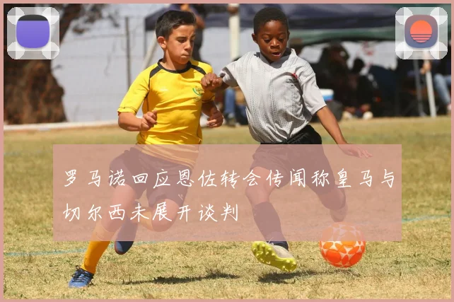 罗马诺回应恩佐转会传闻称皇马与切尔西未展开谈判