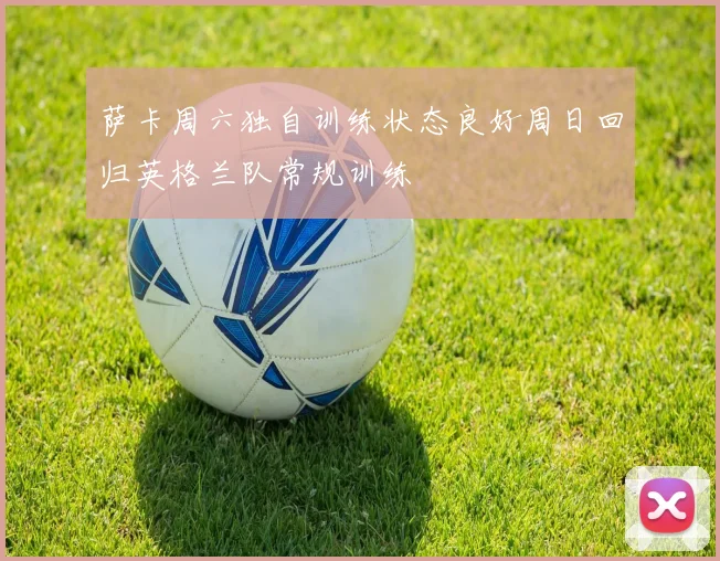 萨卡周六独自训练状态良好周日回归英格兰队常规训练