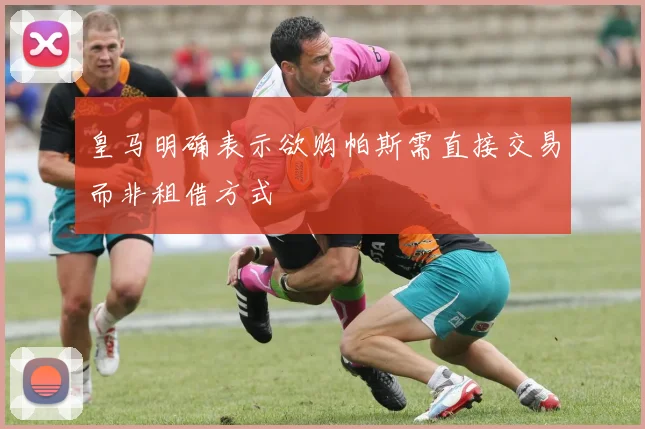皇马明确表示欲购帕斯需直接交易而非租借方式