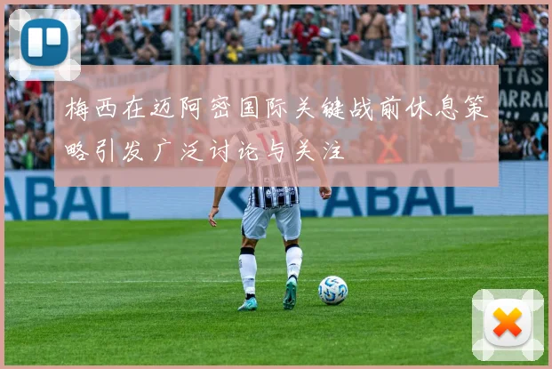 梅西在迈阿密国际关键战前休息策略引发广泛讨论与关注