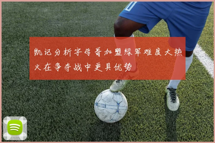凯记分析字母哥加盟绿军难度大热火在争夺战中更具优势