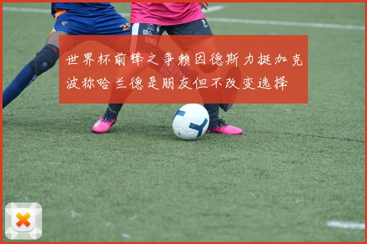 世界杯前锋之争赖因德斯力挺加克波称哈兰德是朋友但不改变选择