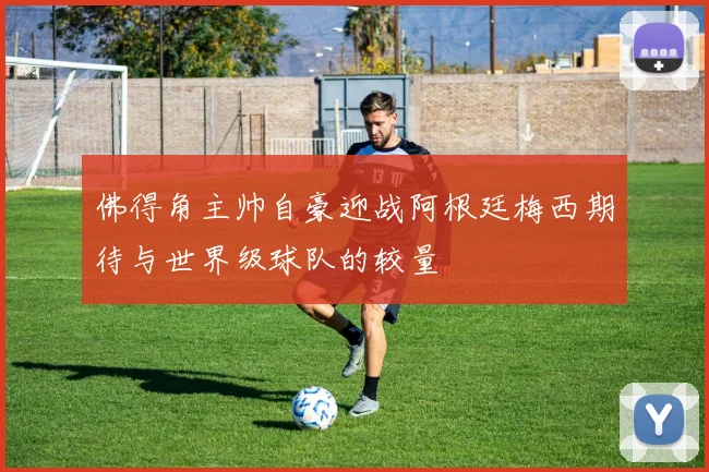 佛得角主帅自豪迎战阿根廷梅西期待与世界级球队的较量