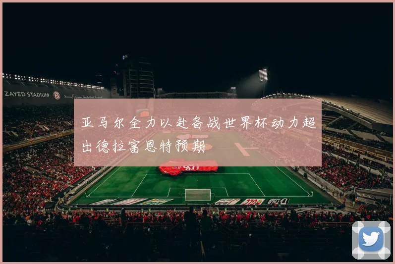 亚马尔全力以赴备战世界杯动力超出德拉富恩特预期