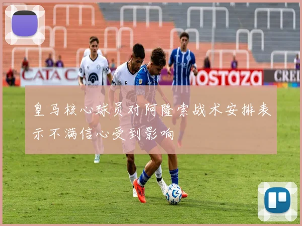 皇马核心球员对阿隆索战术安排表示不满信心受到影响