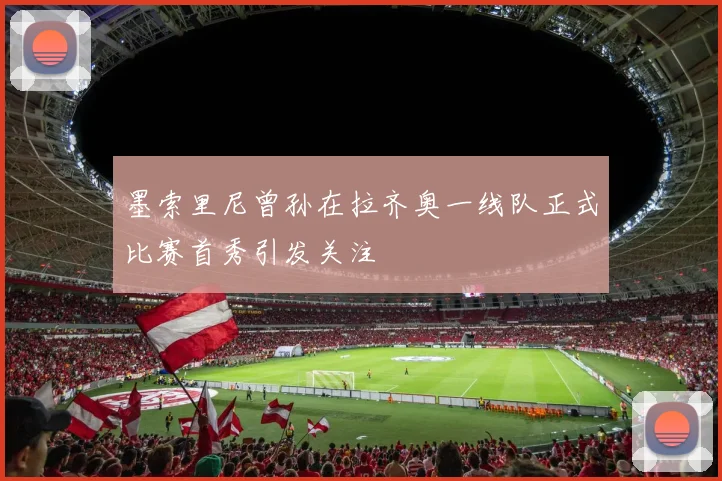 墨索里尼曾孙在拉齐奥一线队正式比赛首秀引发关注