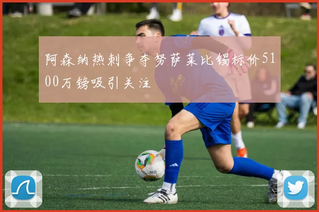 阿森纳热刺争夺努萨莱比锡标价5100万镑吸引关注