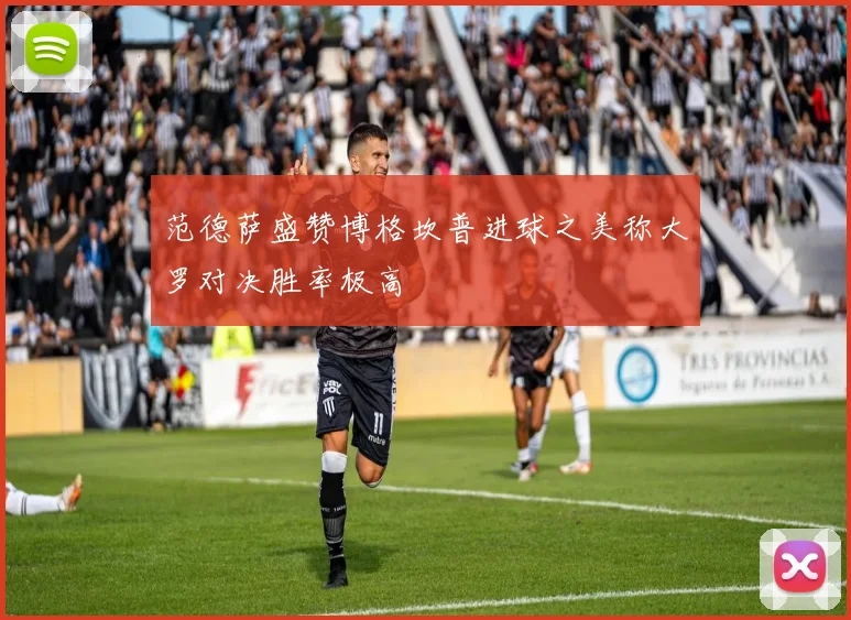 范德萨盛赞博格坎普进球之美称大罗对决胜率极高