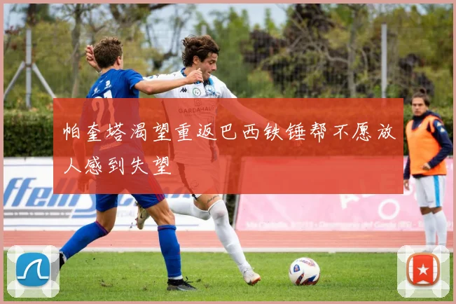 帕奎塔渴望重返巴西铁锤帮不愿放人感到失望