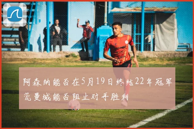 阿森纳能否在5月19日终结22年冠军荒曼城能否阻止对手胜利