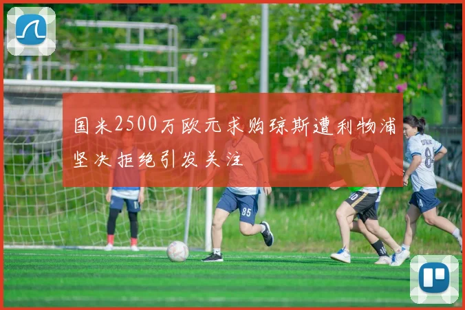 国米2500万欧元求购琼斯遭利物浦坚决拒绝引发关注