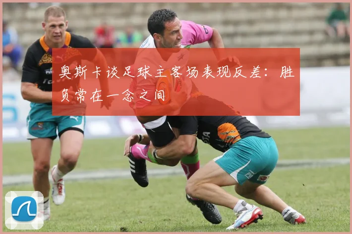 奥斯卡谈足球主客场表现反差：胜负常在一念之间