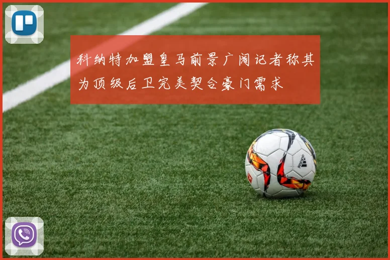 科纳特加盟皇马前景广阔记者称其为顶级后卫完美契合豪门需求