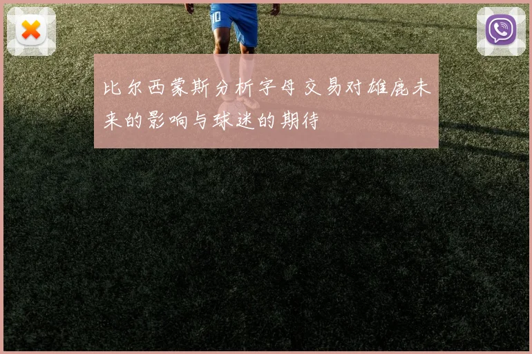 比尔西蒙斯分析字母交易对雄鹿未来的影响与球迷的期待