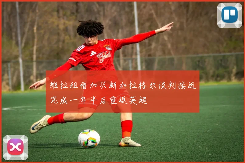 维拉租借加买断加拉格尔谈判接近完成一年半后重返英超