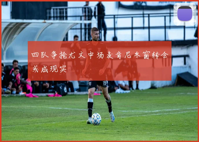四队争抢尤文中场麦肯尼冬窗转会或成现实