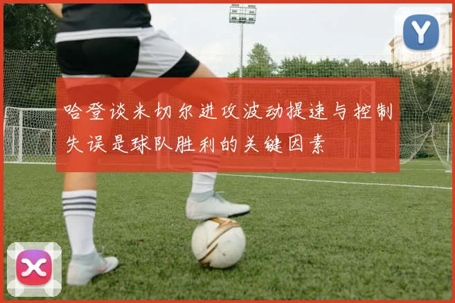 哈登谈米切尔进攻波动提速与控制失误是球队胜利的关键因素