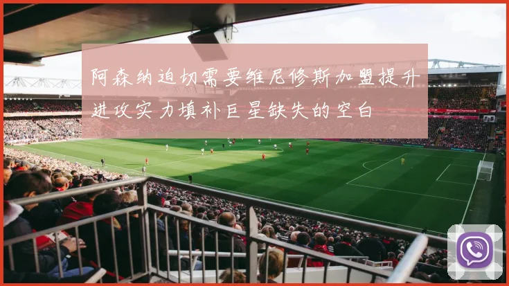 阿森纳迫切需要维尼修斯加盟提升进攻实力填补巨星缺失的空白