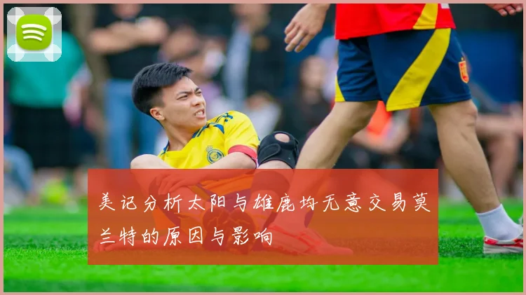 美记分析太阳与雄鹿均无意交易莫兰特的原因与影响