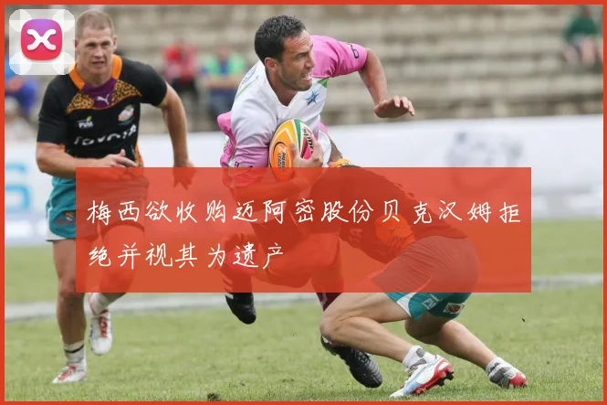 梅西欲收购迈阿密股份贝克汉姆拒绝并视其为遗产