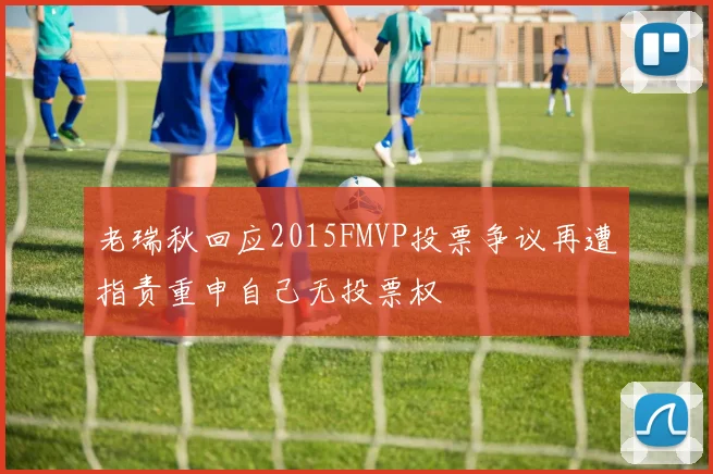 老瑞秋回应2015FMVP投票争议再遭指责重申自己无投票权