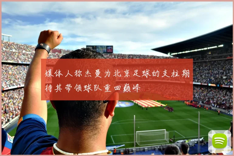 媒体人称杰曼为北京足球的支柱期待其带领球队重回巅峰