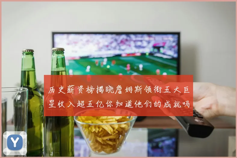 历史薪资榜揭晓詹姆斯领衔五大巨星收入超五亿你知道他们的成就吗