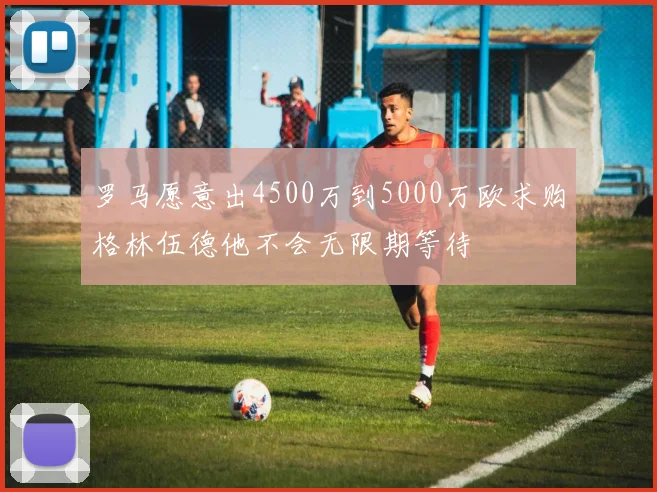 罗马愿意出4500万到5000万欧求购格林伍德他不会无限期等待